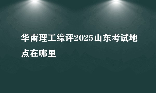 华南理工综评2025山东考试地点在哪里