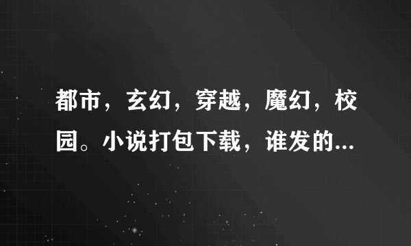 都市，玄幻，穿越，魔幻，校园。小说打包下载，谁发的多分给谁。谢谢大家了。100分，发的多了还能加分。。