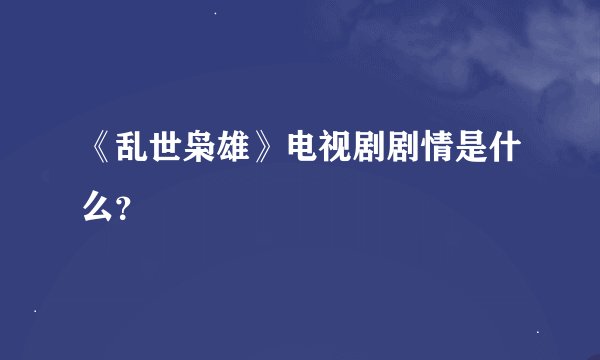《乱世枭雄》电视剧剧情是什么？