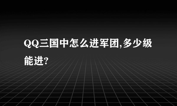 QQ三国中怎么进军团,多少级能进?
