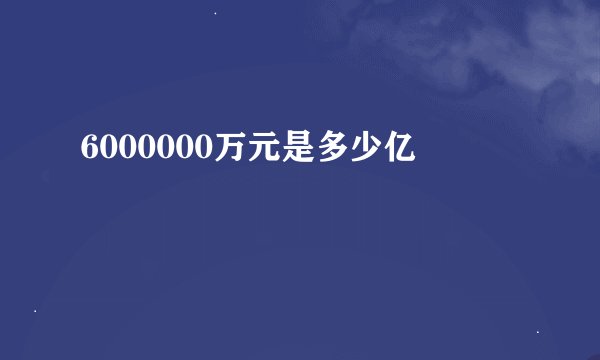 6000000万元是多少亿
