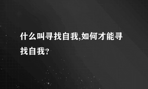 什么叫寻找自我,如何才能寻找自我？