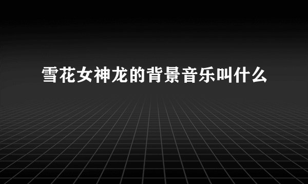 雪花女神龙的背景音乐叫什么