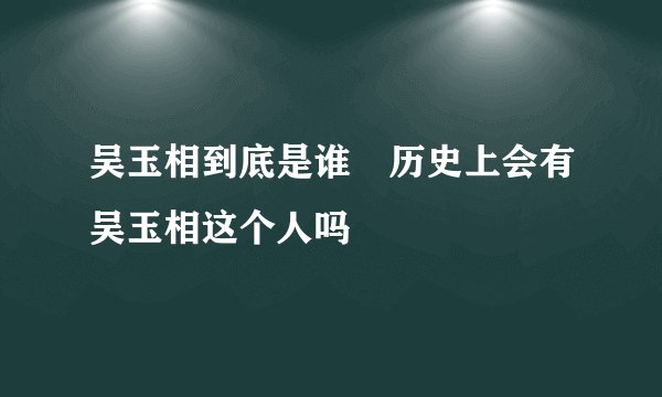 吴玉相到底是谁 历史上会有吴玉相这个人吗