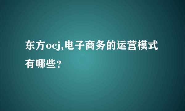 东方ocj,电子商务的运营模式有哪些？