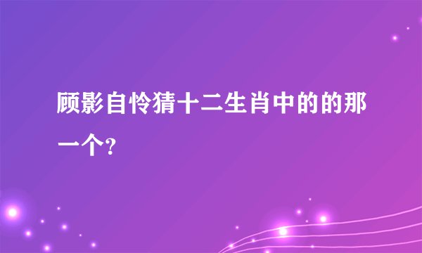 顾影自怜猜十二生肖中的的那一个？