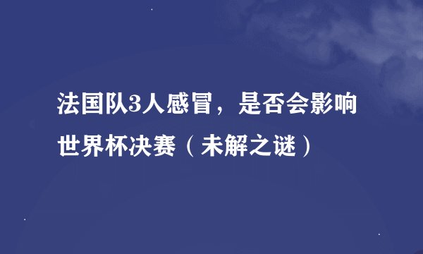 法国队3人感冒，是否会影响世界杯决赛（未解之谜）
