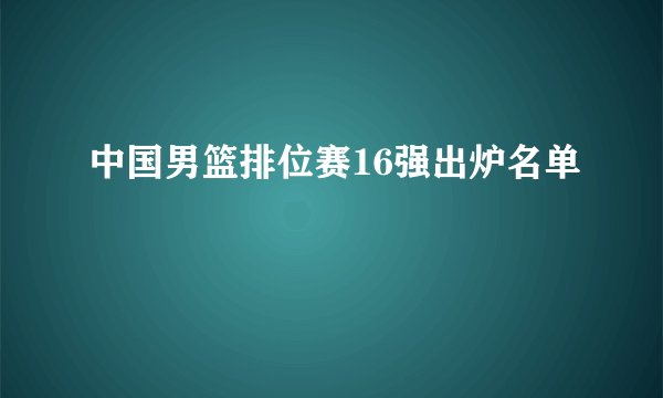 中国男篮排位赛16强出炉名单