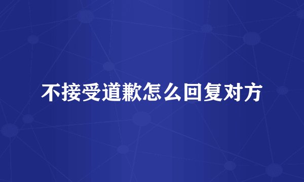 不接受道歉怎么回复对方