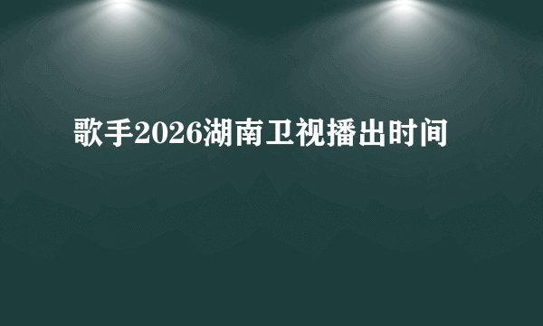 歌手2026湖南卫视播出时间