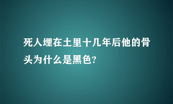 死人埋在土里十几年后他的骨头为什么是黑色?