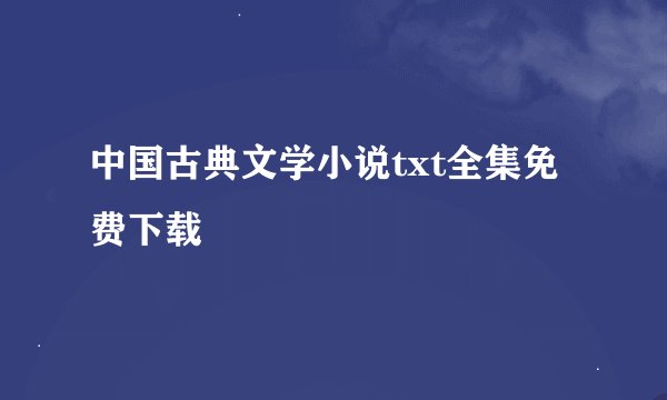 中国古典文学小说txt全集免费下载