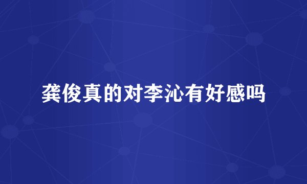 龚俊真的对李沁有好感吗