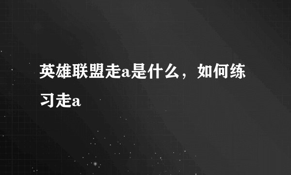 英雄联盟走a是什么，如何练习走a