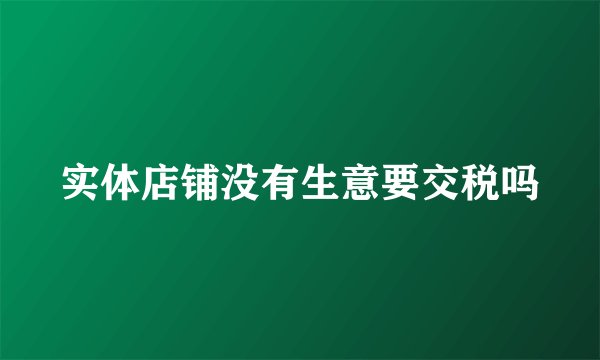 实体店铺没有生意要交税吗