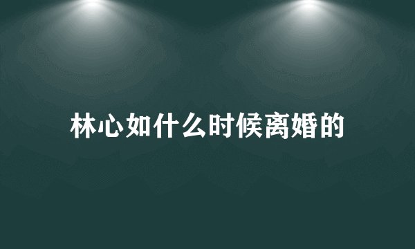 林心如什么时候离婚的