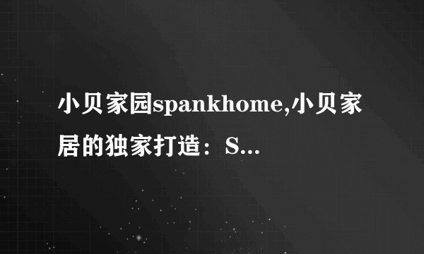 小贝家园spankhome,小贝家居的独家打造：Spankhome