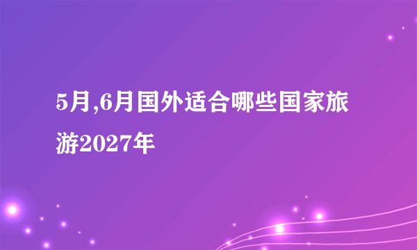 5月,6月国外适合哪些国家旅游2027年