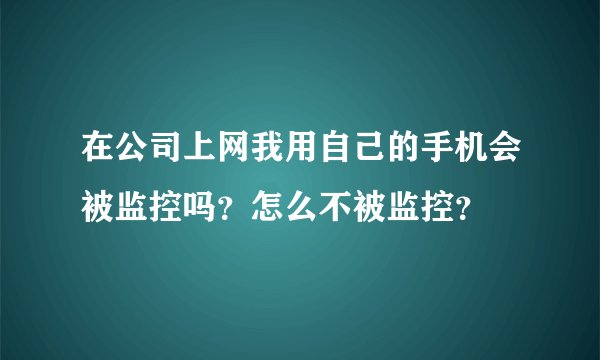 在公司上网我用自己的手机会被监控吗？怎么不被监控？