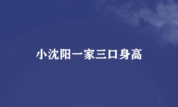 小沈阳一家三口身高