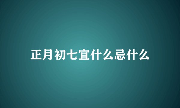正月初七宜什么忌什么