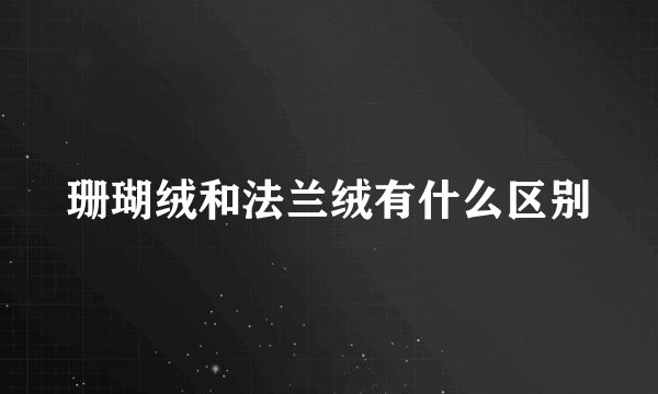 珊瑚绒和法兰绒有什么区别