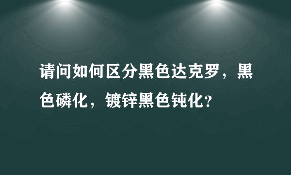 请问如何区分黑色达克罗，黑色磷化，镀锌黑色钝化？