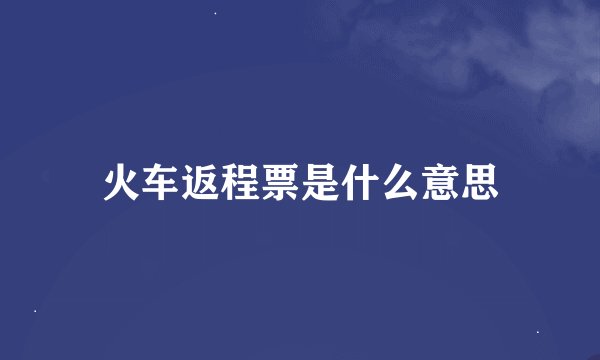 火车返程票是什么意思
