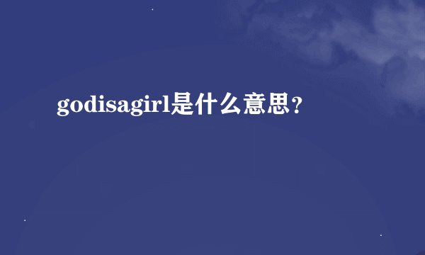 godisagirl是什么意思？