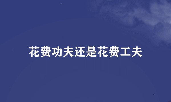 花费功夫还是花费工夫