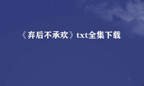 《弃后不承欢》txt全集下载