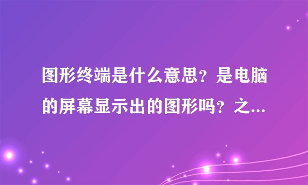 图形终端是什么意思？是电脑的屏幕显示出的图形吗？之后可以用鼠标去点击图形显示的功能吗？通俗点回详细