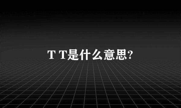 T T是什么意思?