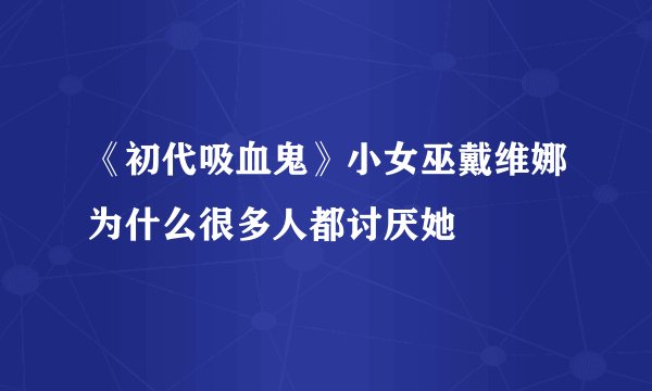《初代吸血鬼》小女巫戴维娜为什么很多人都讨厌她