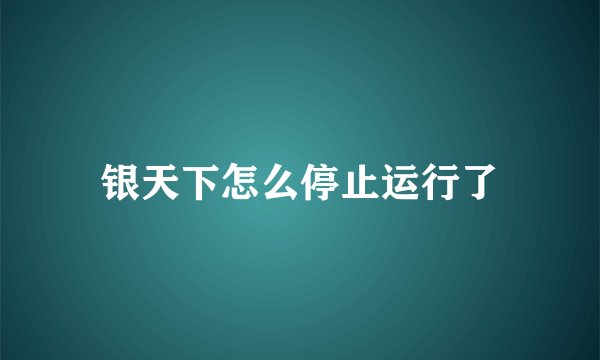 银天下怎么停止运行了