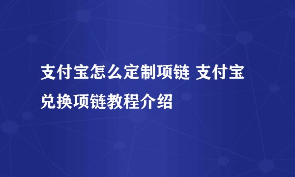 支付宝怎么定制项链 支付宝兑换项链教程介绍