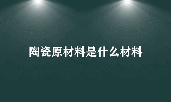 陶瓷原材料是什么材料