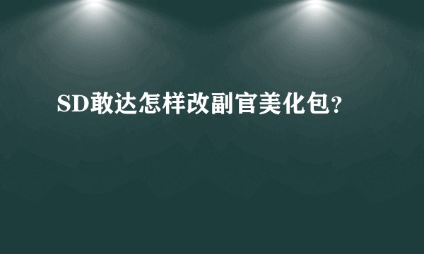 SD敢达怎样改副官美化包？