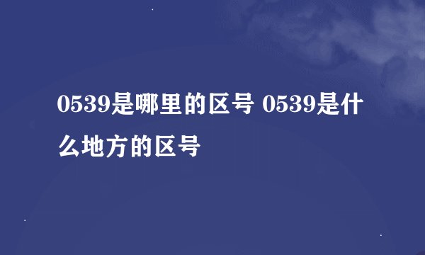 0539是哪里的区号 0539是什么地方的区号