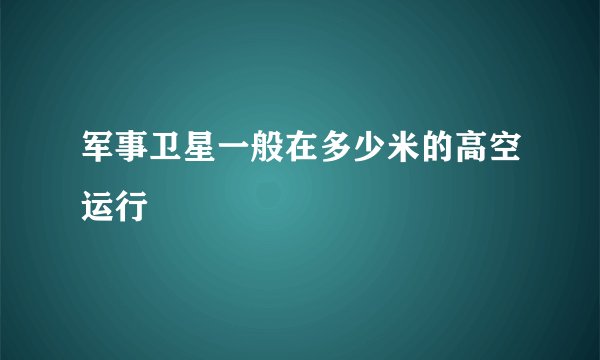 军事卫星一般在多少米的高空运行