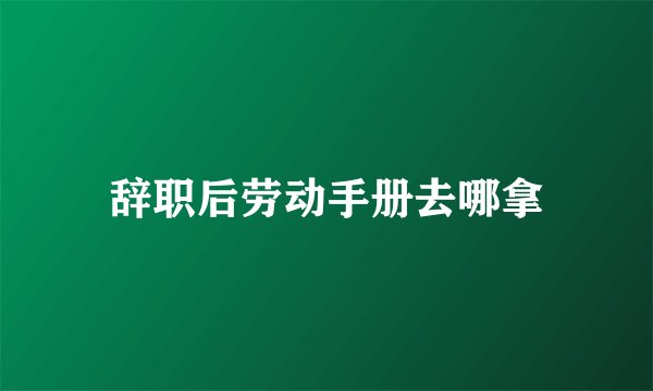 辞职后劳动手册去哪拿
