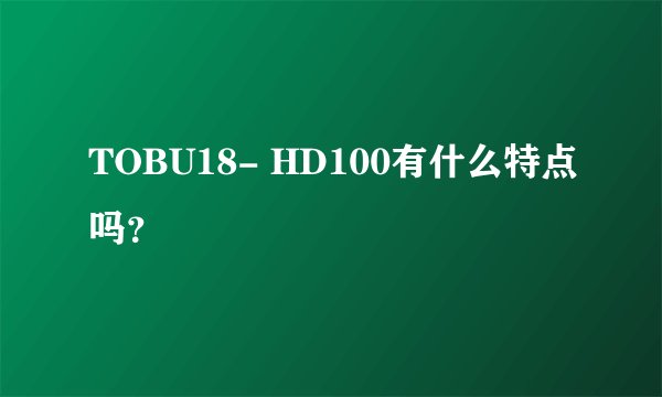 TOBU18- HD100有什么特点吗？