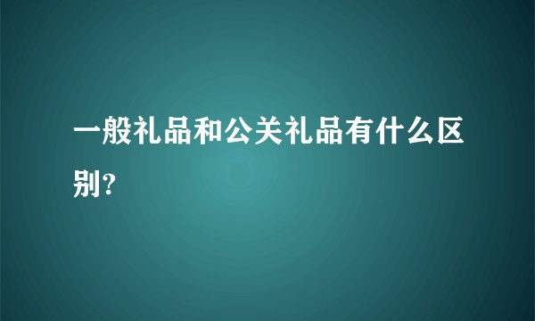 一般礼品和公关礼品有什么区别?