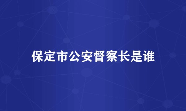 保定市公安督察长是谁
