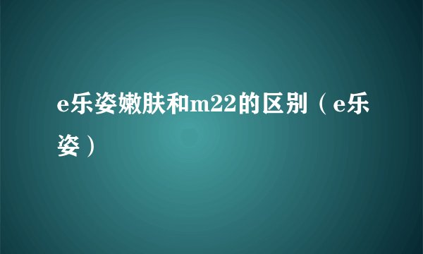 e乐姿嫩肤和m22的区别（e乐姿）