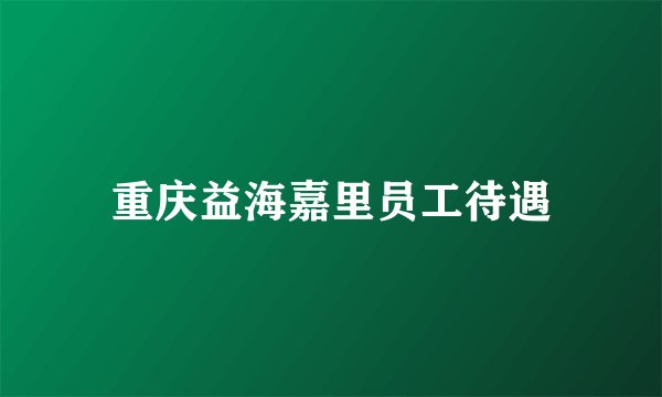 重庆益海嘉里员工待遇
