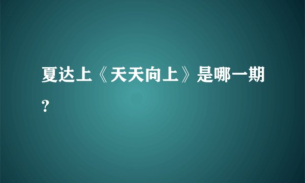 夏达上《天天向上》是哪一期？