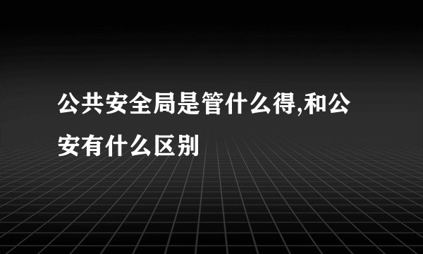 公共安全局是管什么得,和公安有什么区别