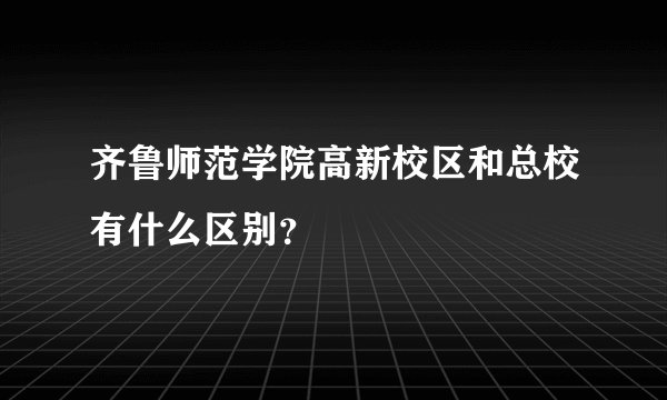 齐鲁师范学院高新校区和总校有什么区别？