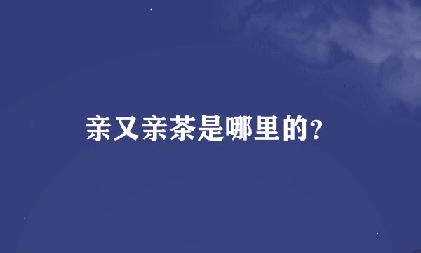 亲又亲茶是哪里的？